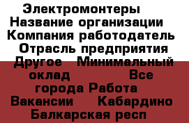 Электромонтеры 4 › Название организации ­ Компания-работодатель › Отрасль предприятия ­ Другое › Минимальный оклад ­ 40 000 - Все города Работа » Вакансии   . Кабардино-Балкарская респ.